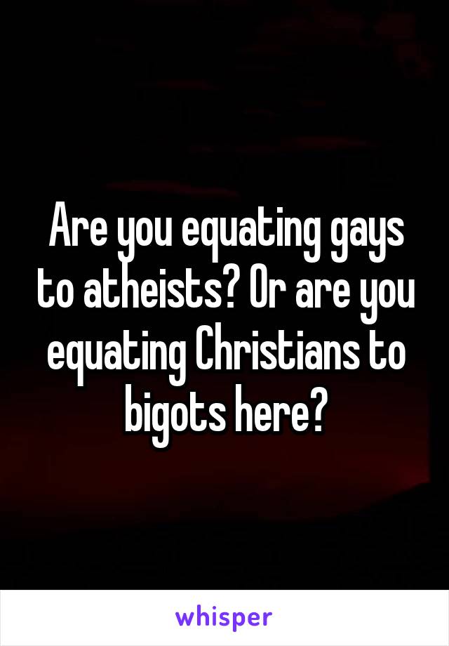 Are you equating gays to atheists? Or are you equating Christians to bigots here?
