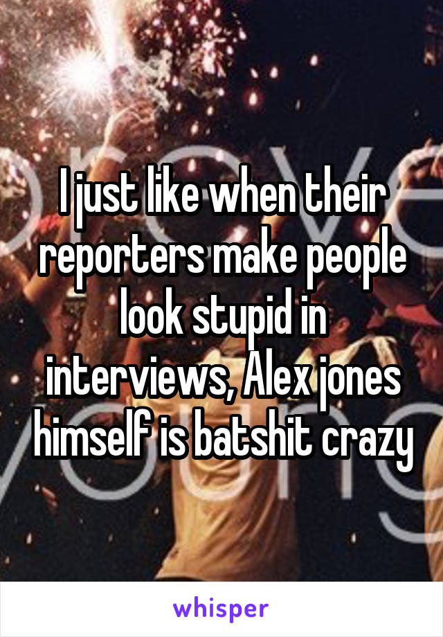 I just like when their reporters make people look stupid in interviews, Alex jones himself is batshit crazy