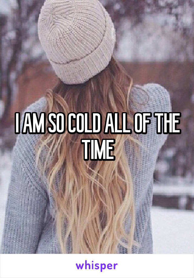 I AM SO COLD ALL OF THE TIME