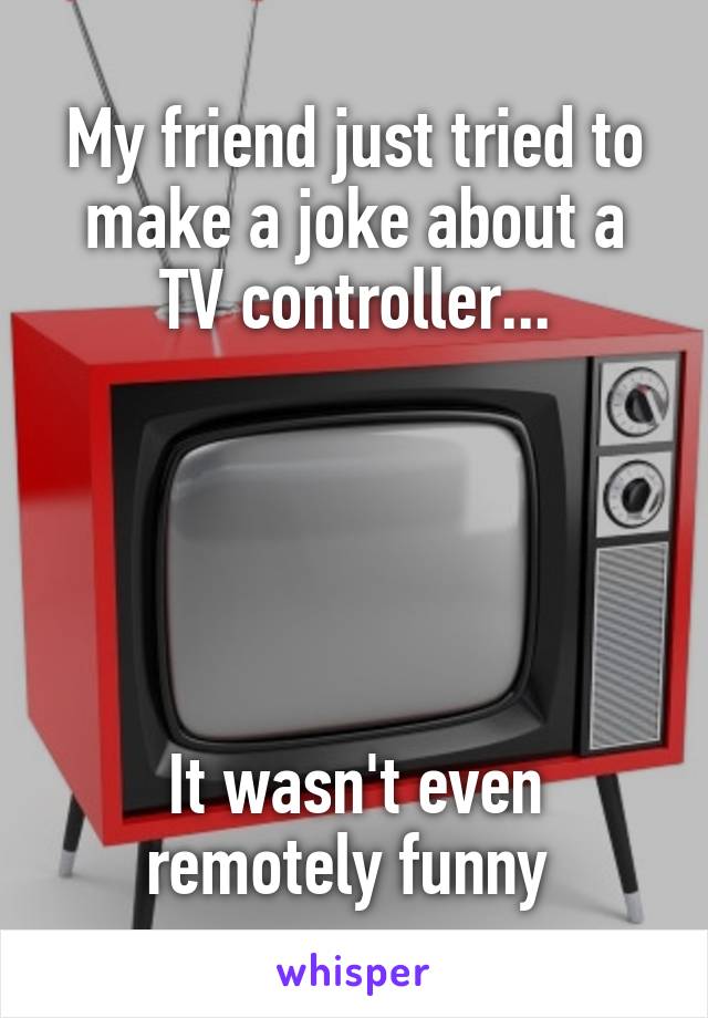My friend just tried to make a joke about a
TV controller...





It wasn't even remotely funny 