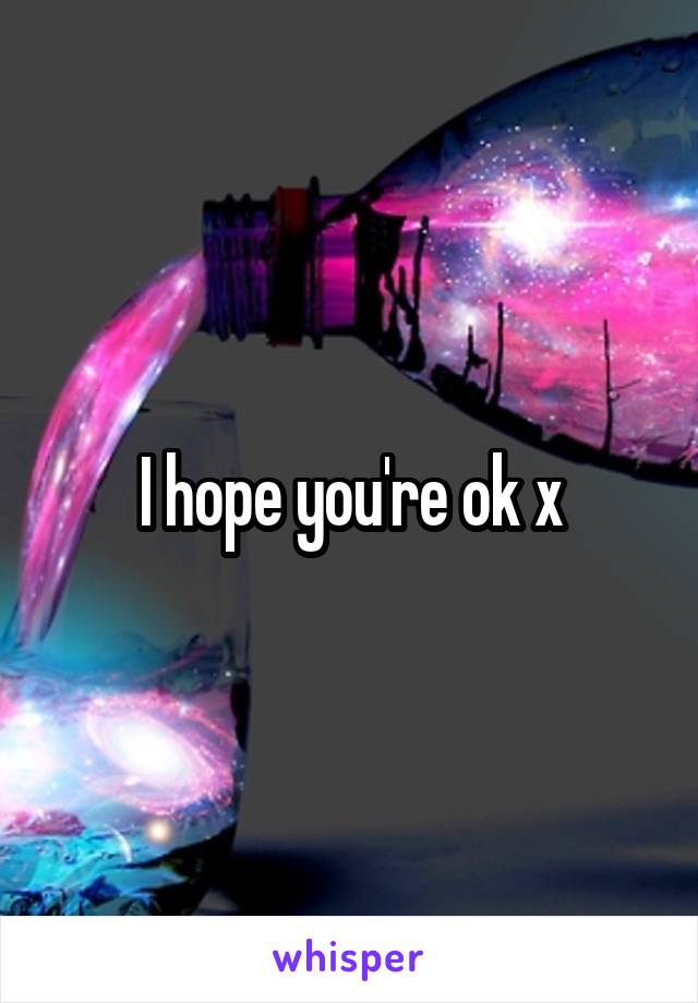 I hope you're ok x