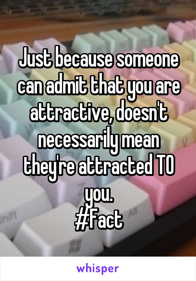 Just because someone can admit that you are attractive, doesn't necessarily mean they're attracted TO you.
#Fact