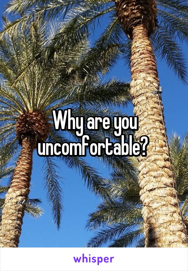 Why are you uncomfortable? 