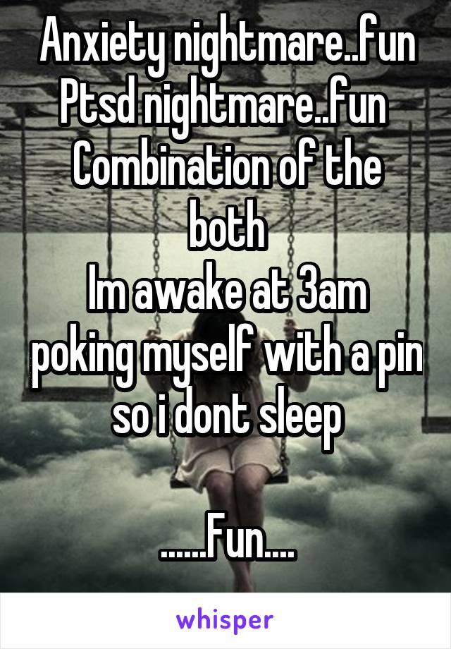 Anxiety nightmare..fun
Ptsd nightmare..fun 
Combination of the both
Im awake at 3am poking myself with a pin so i dont sleep

......Fun....
