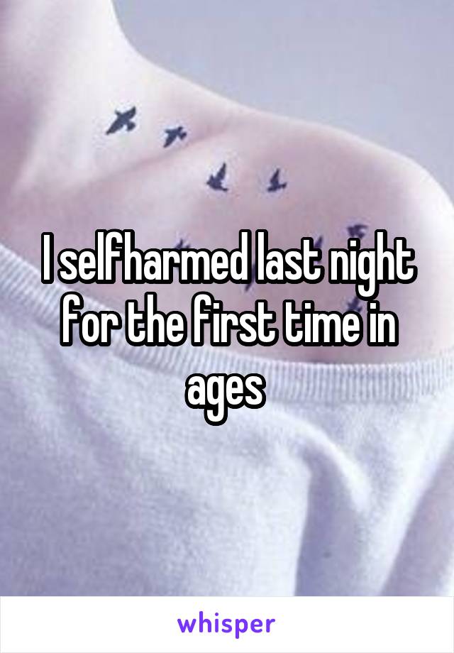 I selfharmed last night for the first time in ages 
