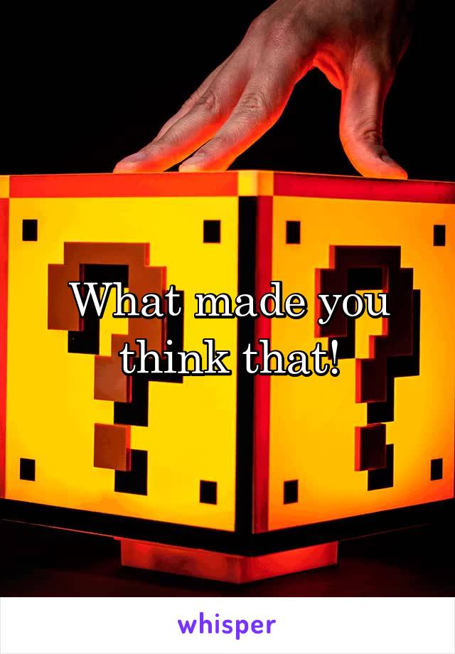 What made you think that!