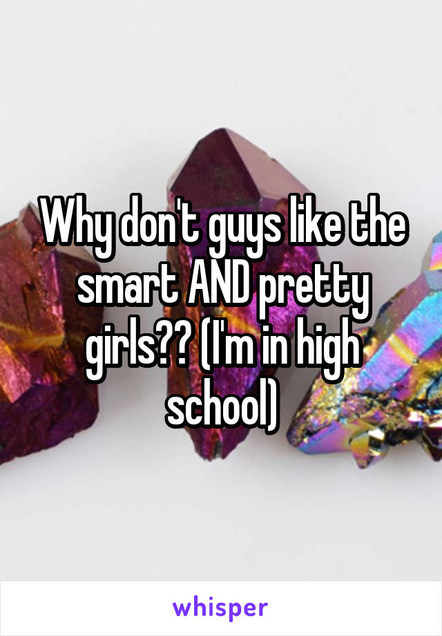 Why don't guys like the smart AND pretty girls?? (I'm in high school)