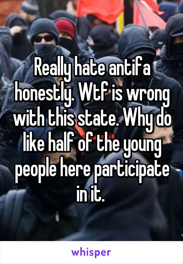 Really hate antifa honestly. Wtf is wrong with this state. Why do like half of the young people here participate in it. 