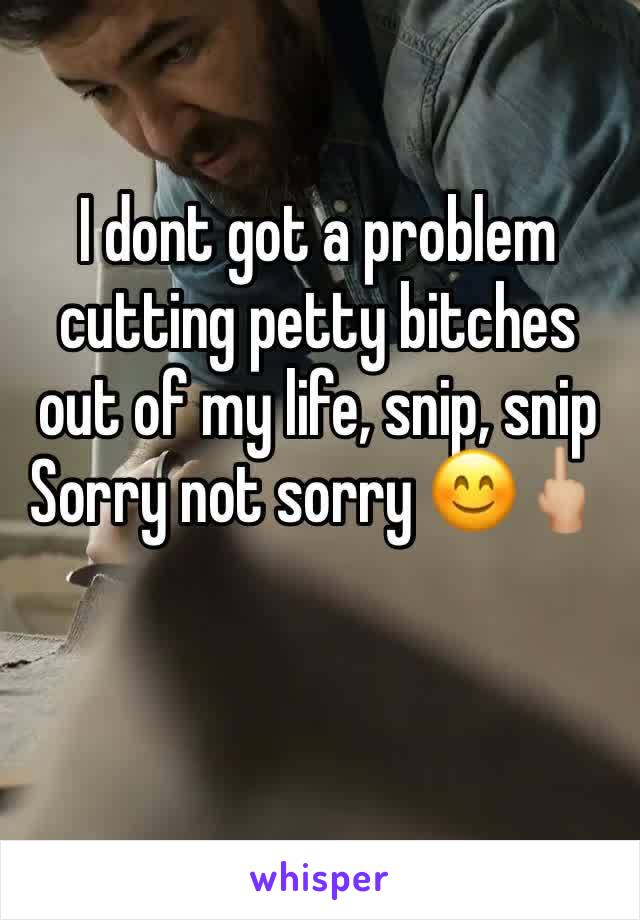 I dont got a problem cutting petty bitches out of my life, snip, snip Sorry not sorry 😊🖕🏼