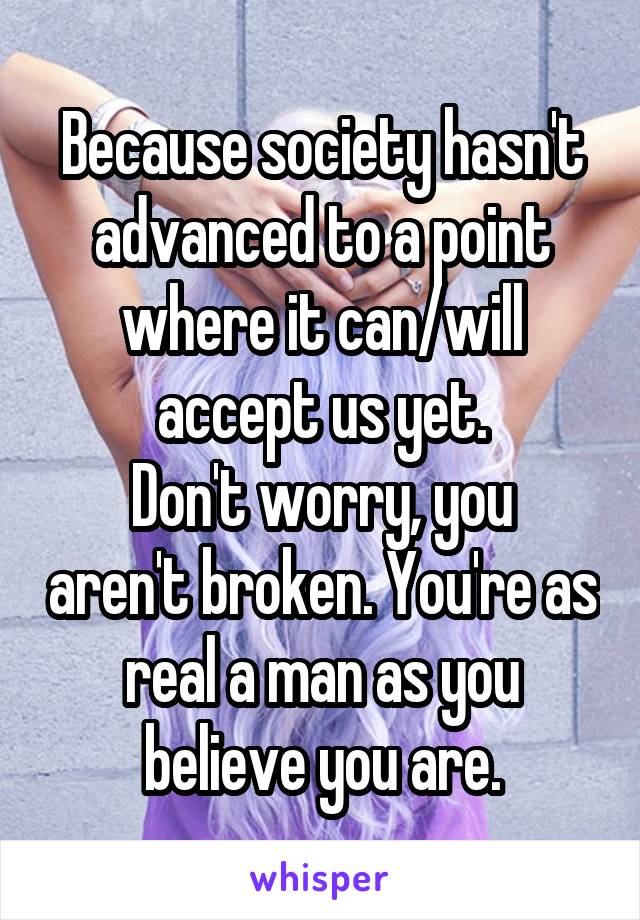 Because society hasn't advanced to a point where it can/will accept us yet.
Don't worry, you aren't broken. You're as real a man as you believe you are.