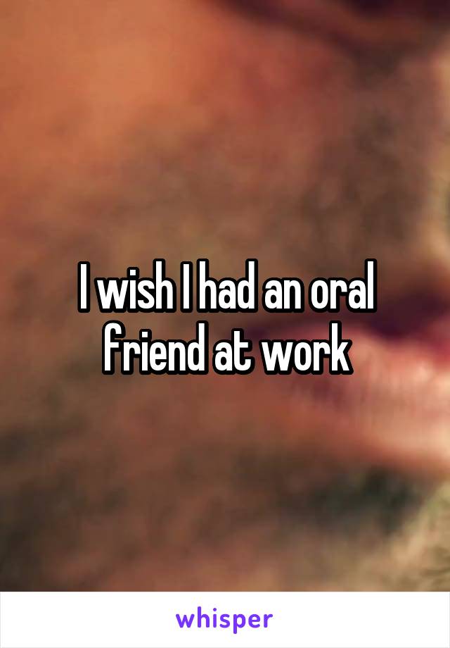 I wish I had an oral friend at work