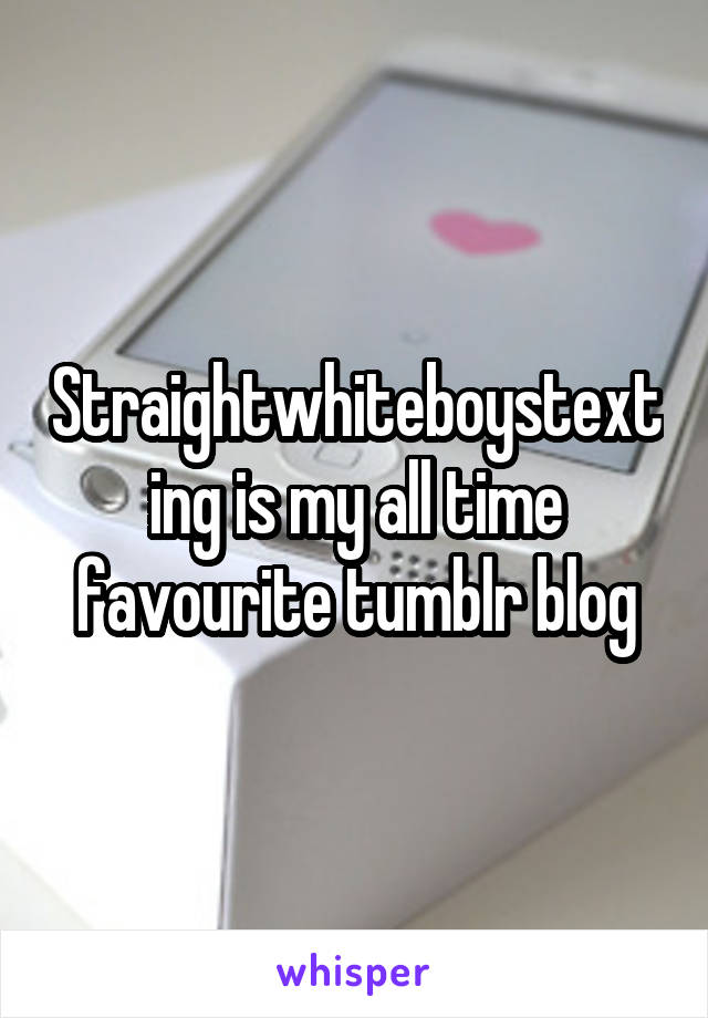 Straightwhiteboystexting is my all time favourite tumblr blog