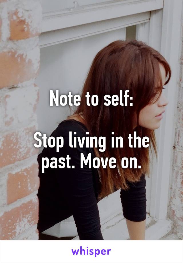 Note to self:

Stop living in the past. Move on.