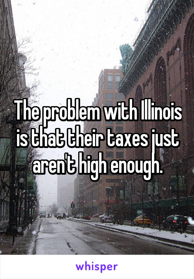 The problem with Illinois is that their taxes just aren't high enough.