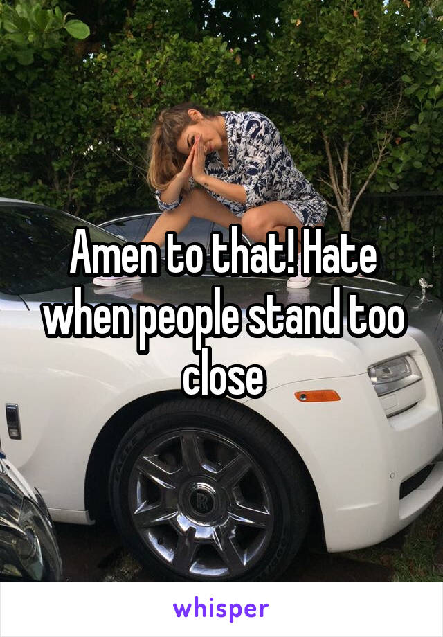 Amen to that! Hate when people stand too close