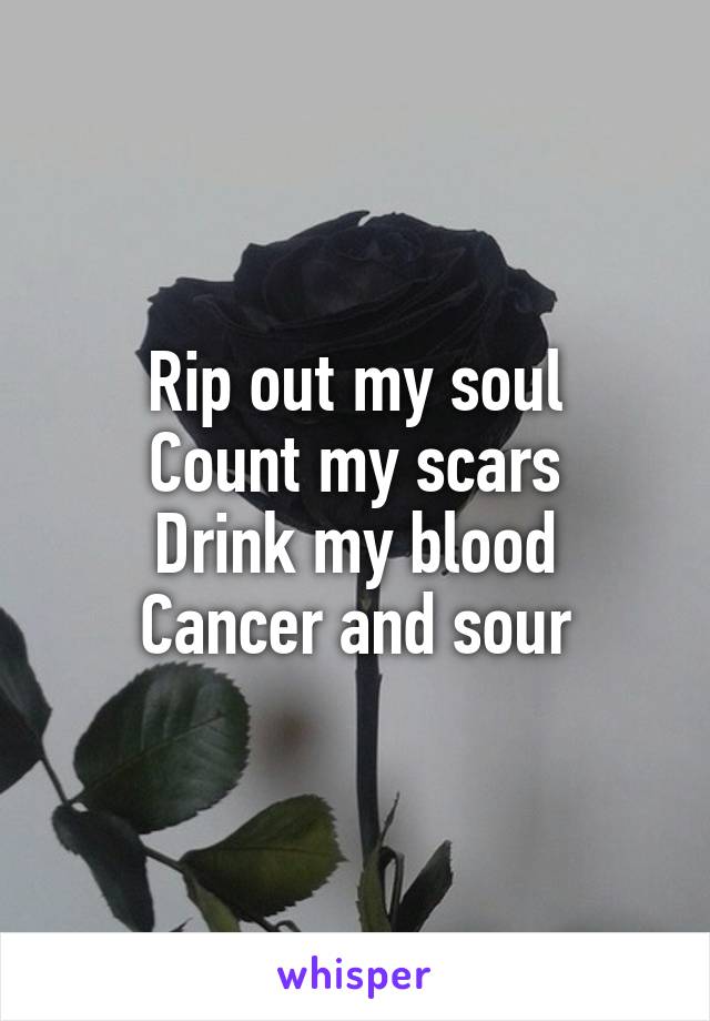 Rip out my soul
Count my scars
Drink my blood
Cancer and sour