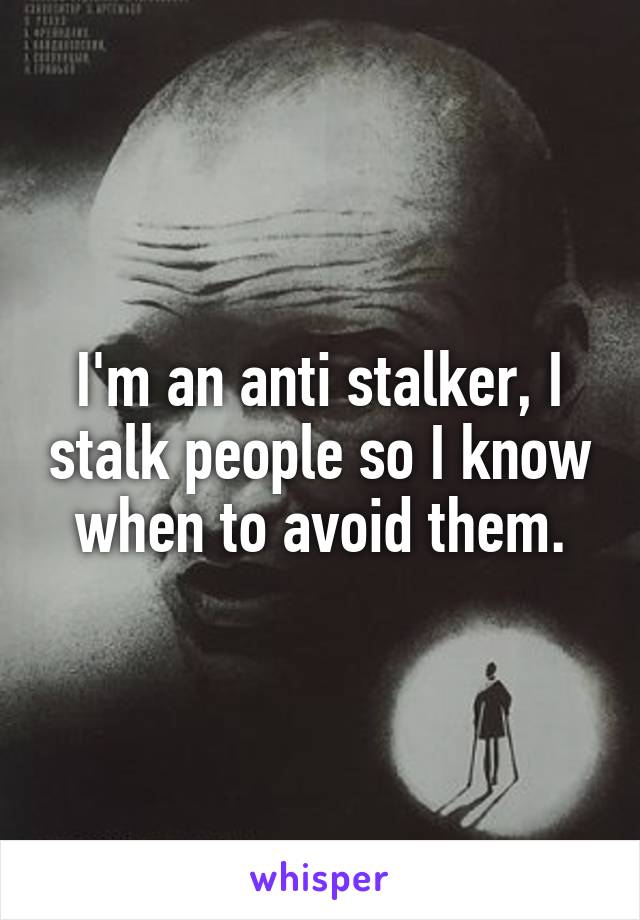 I'm an anti stalker, I stalk people so I know when to avoid them.