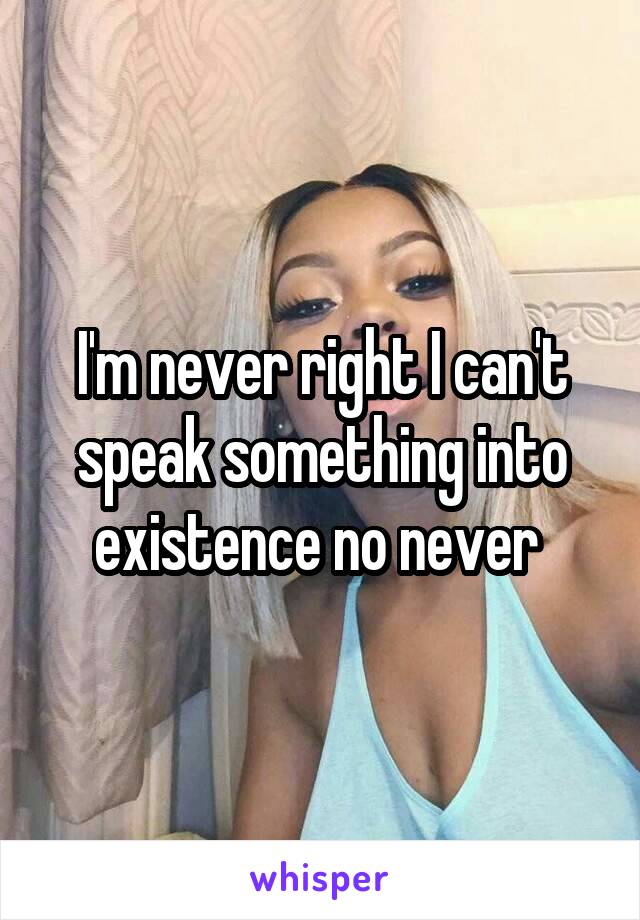 I'm never right I can't speak something into existence no never 