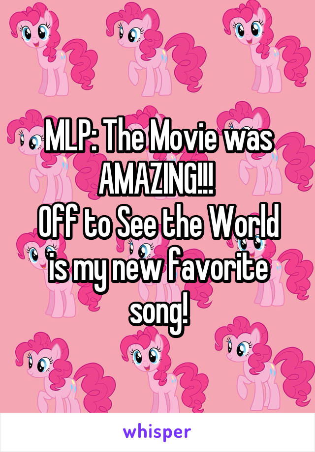 MLP: The Movie was AMAZING!!! 
Off to See the World is my new favorite song!