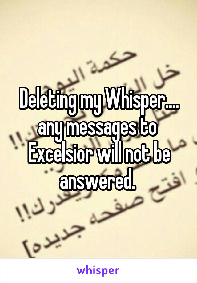 Deleting my Whisper.... any messages to  Excelsior will not be answered. 