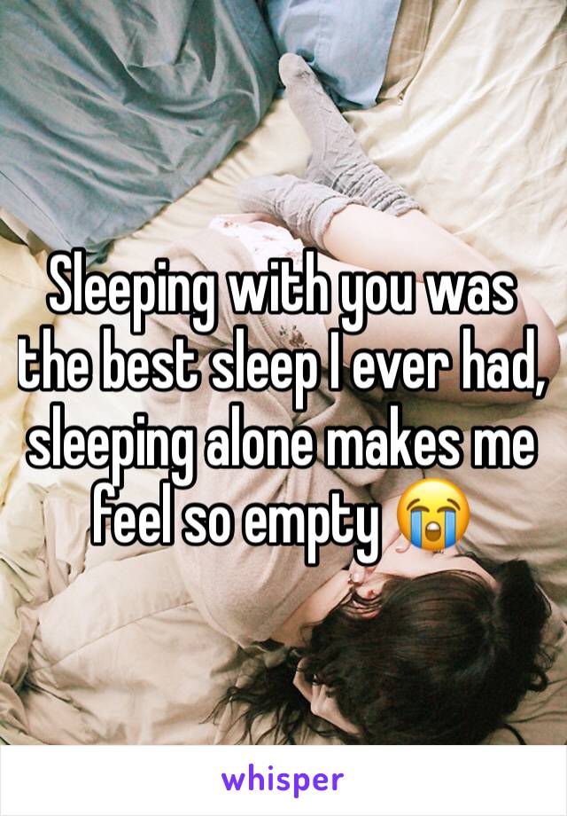 Sleeping with you was the best sleep I ever had, sleeping alone makes me feel so empty 😭