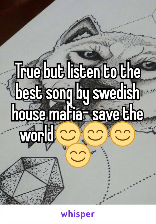 True but listen to the best song by swedish house mafia- save the world😊😊😊😊