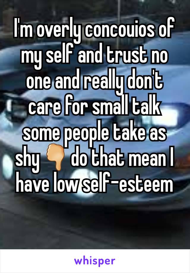 I'm overly concouios of my self and trust no one and really don't care for small talk some people take as shy🖓do that mean I have low self-esteem