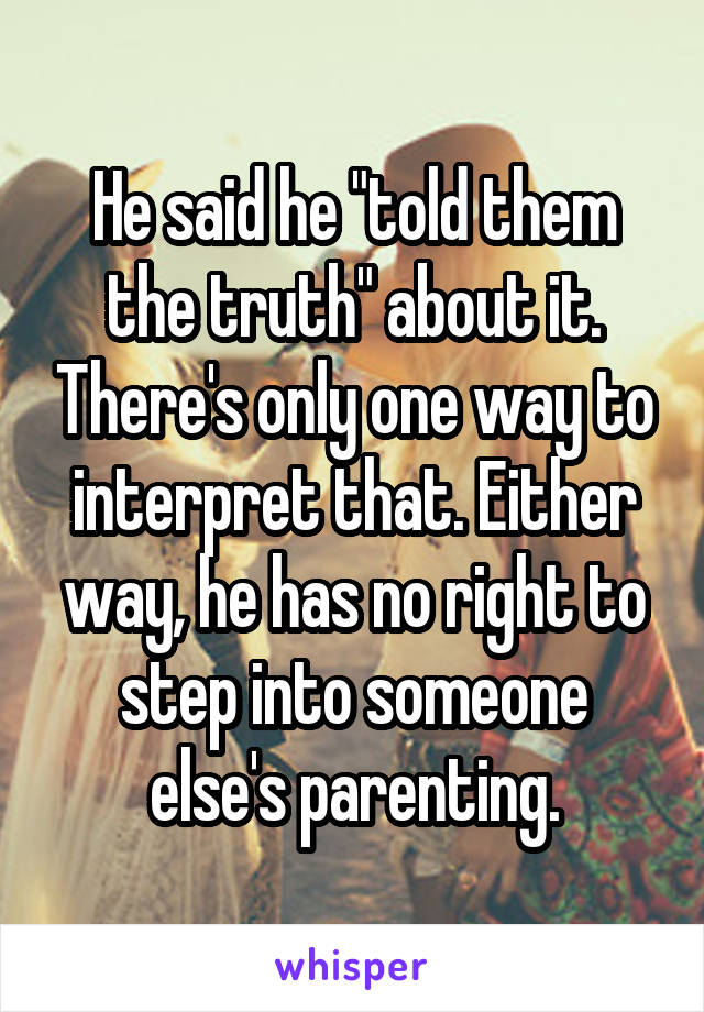 He said he "told them the truth" about it. There's only one way to interpret that. Either way, he has no right to step into someone else's parenting.