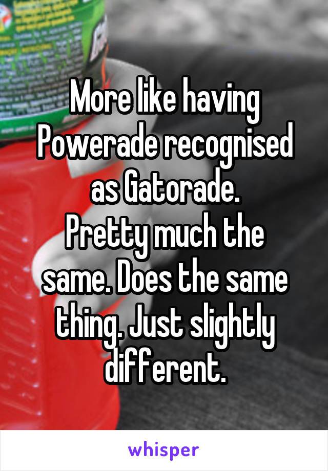 More like having Powerade recognised as Gatorade.
Pretty much the same. Does the same thing. Just slightly different.