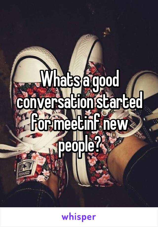 Whats a good conversation started for meetinf new people?