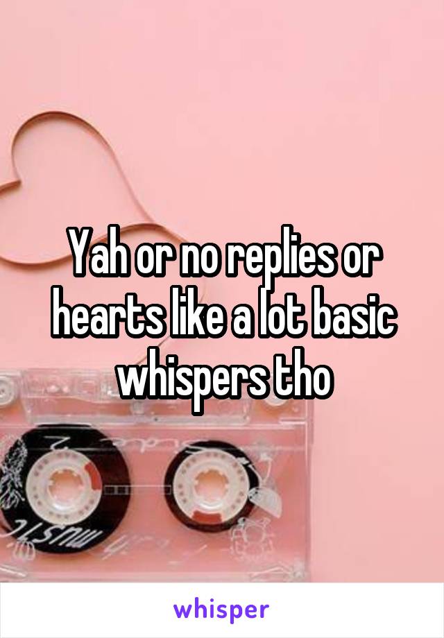 Yah or no replies or hearts like a lot basic whispers tho