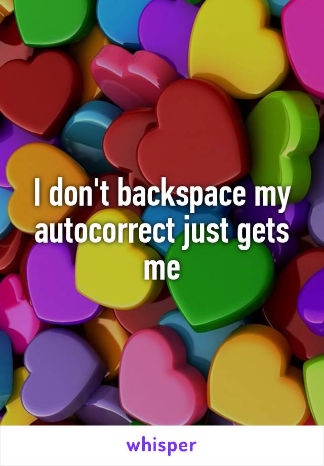 I don't backspace my autocorrect just gets me