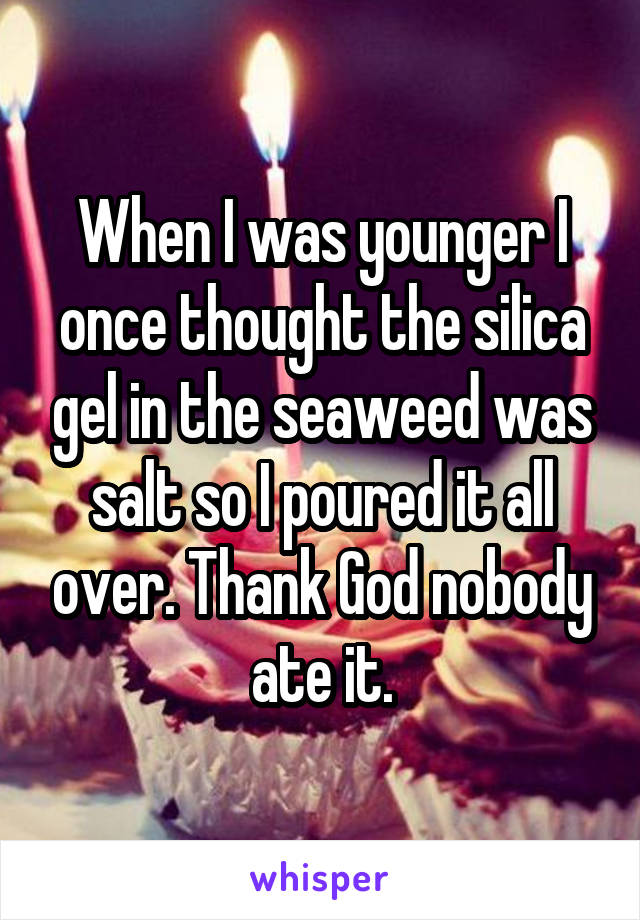 When I was younger I once thought the silica gel in the seaweed was salt so I poured it all over. Thank God nobody ate it.