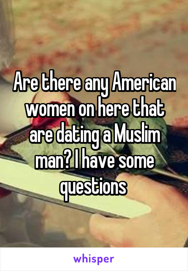 Are there any American women on here that are dating a Muslim man? I have some questions 