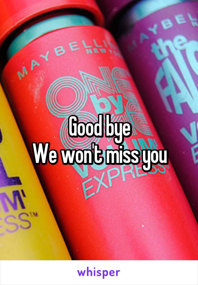 Good bye
We won't miss you