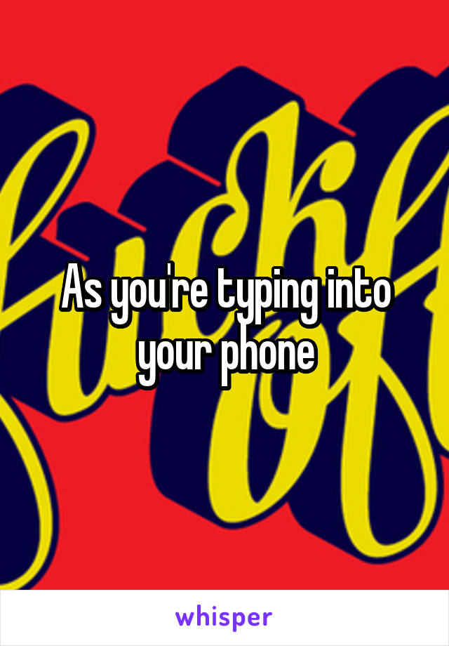 As you're typing into your phone