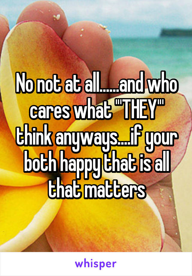 No not at all......and who cares what '"THEY'" think anyways....if your both happy that is all that matters