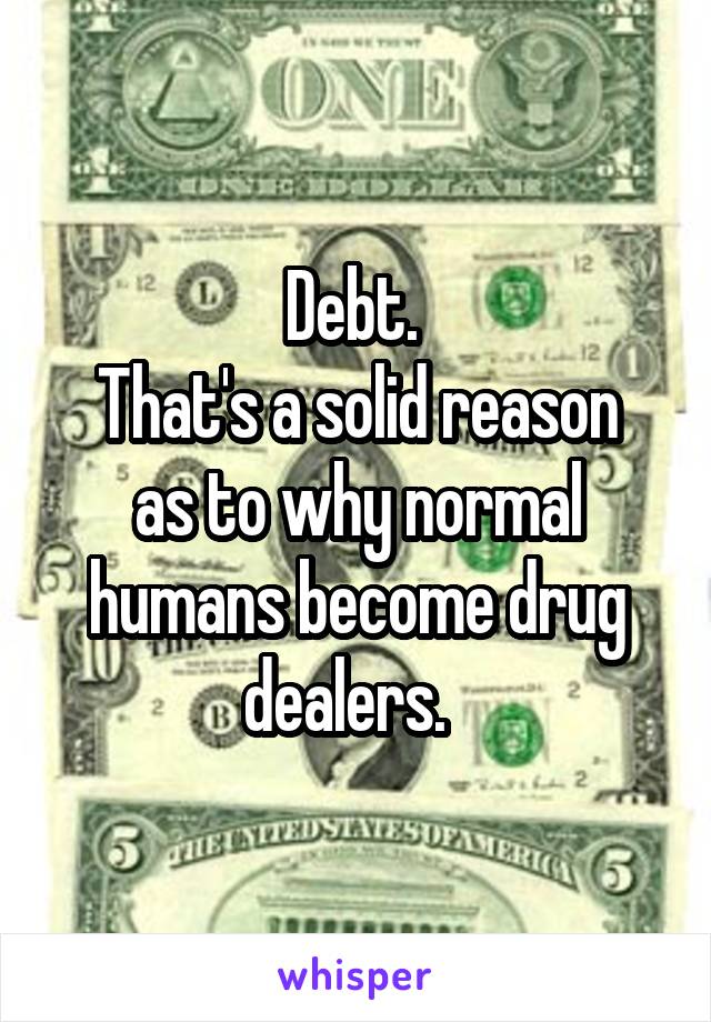 Debt. 
That's a solid reason as to why normal humans become drug dealers.  