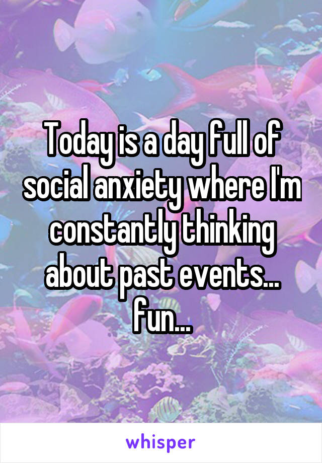 Today is a day full of social anxiety where I'm constantly thinking about past events...
fun...