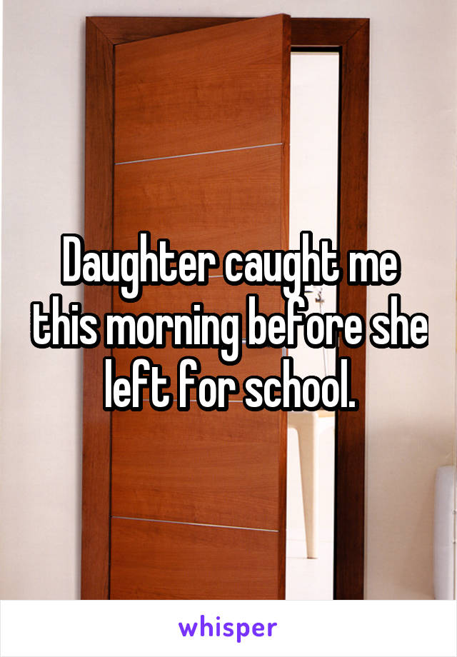 Daughter caught me this morning before she left for school.