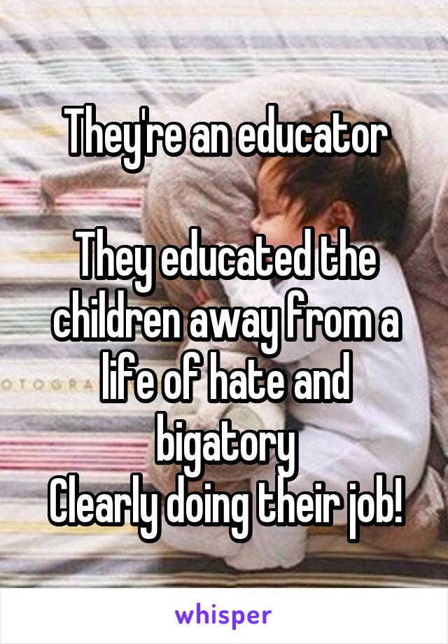 They're an educator

They educated the children away from a life of hate and bigatory
Clearly doing their job!