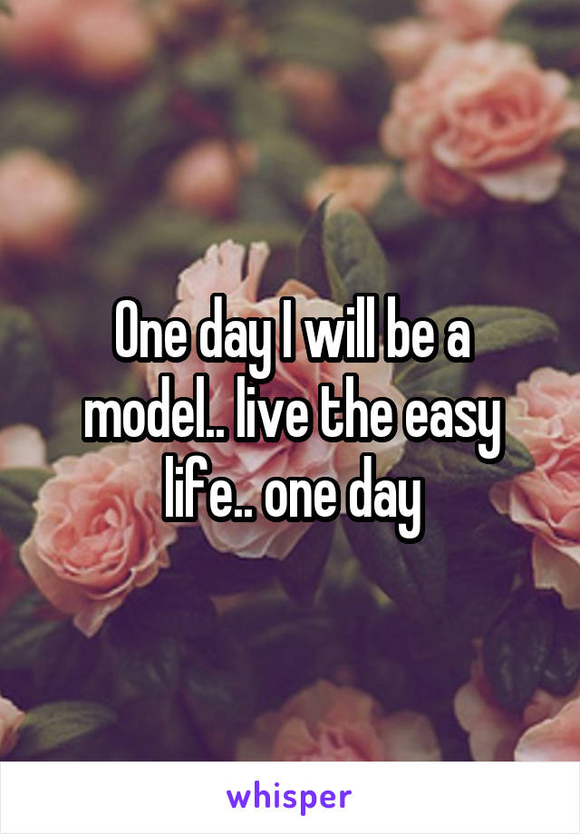 One day I will be a model.. live the easy life.. one day