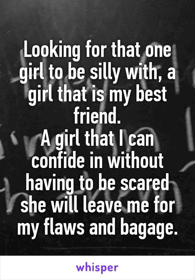 Looking for that one girl to be silly with, a girl that is my best friend.
A girl that I can confide in without having to be scared she will leave me for my flaws and bagage.