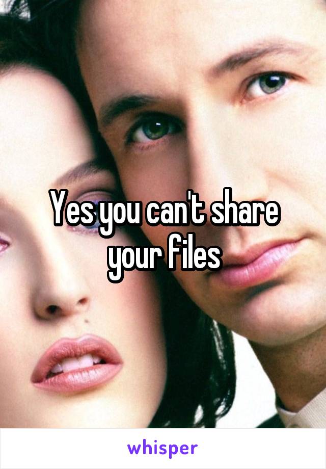 Yes you can't share your files