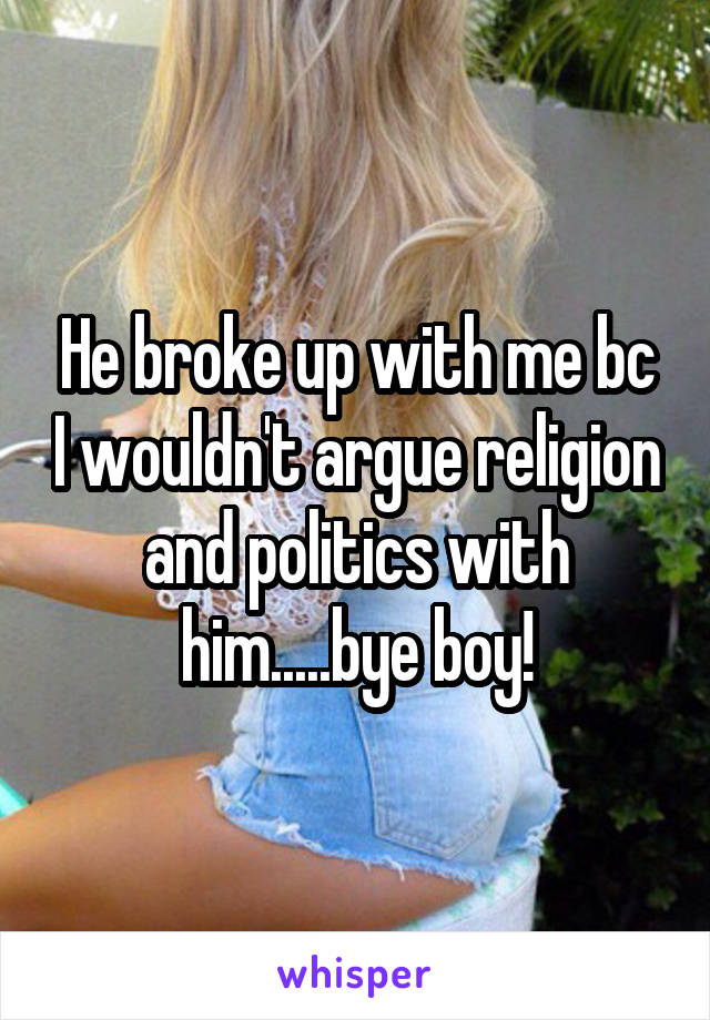 He broke up with me bc I wouldn't argue religion and politics with him.....bye boy!