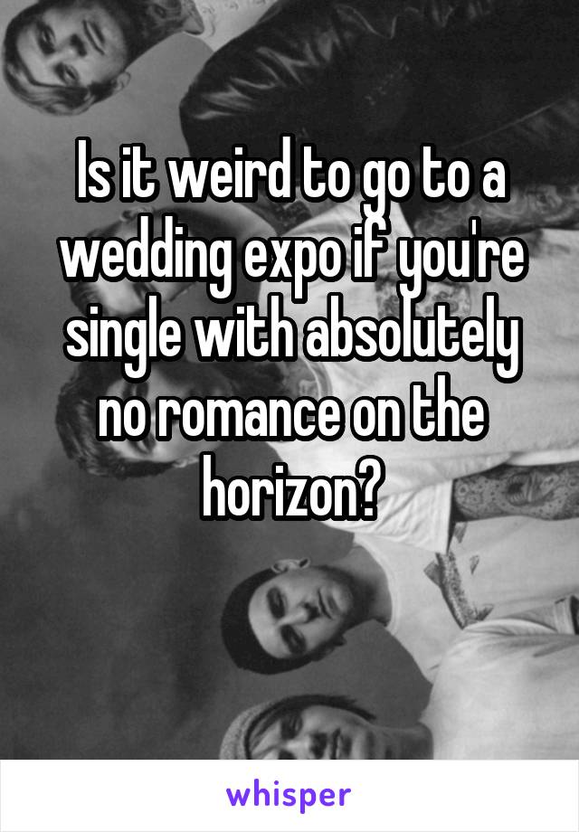Is it weird to go to a wedding expo if you're single with absolutely no romance on the horizon?

