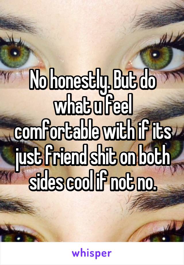 No honestly. But do what u feel comfortable with if its just friend shit on both sides cool if not no.