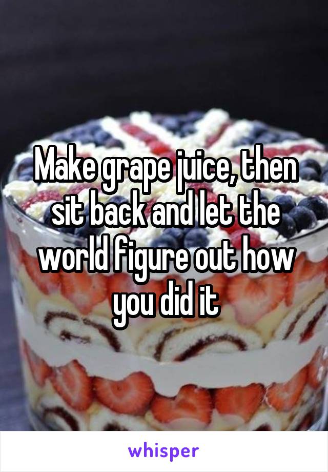 Make grape juice, then sit back and let the world figure out how you did it
