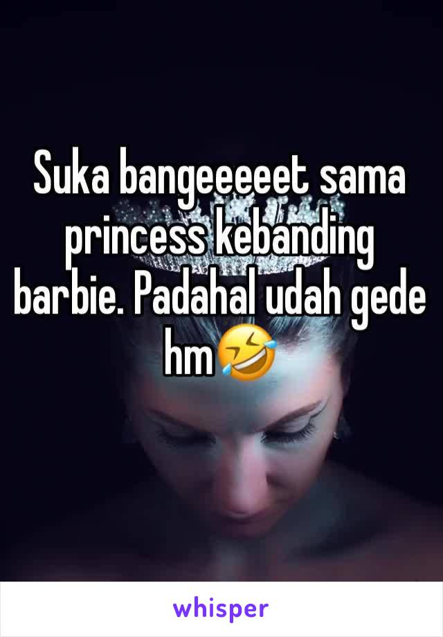 Suka bangeeeeet sama princess kebanding barbie. Padahal udah gede hm🤣