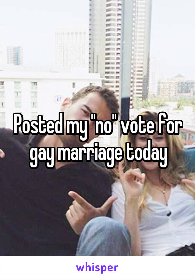 Posted my "no" vote for gay marriage today